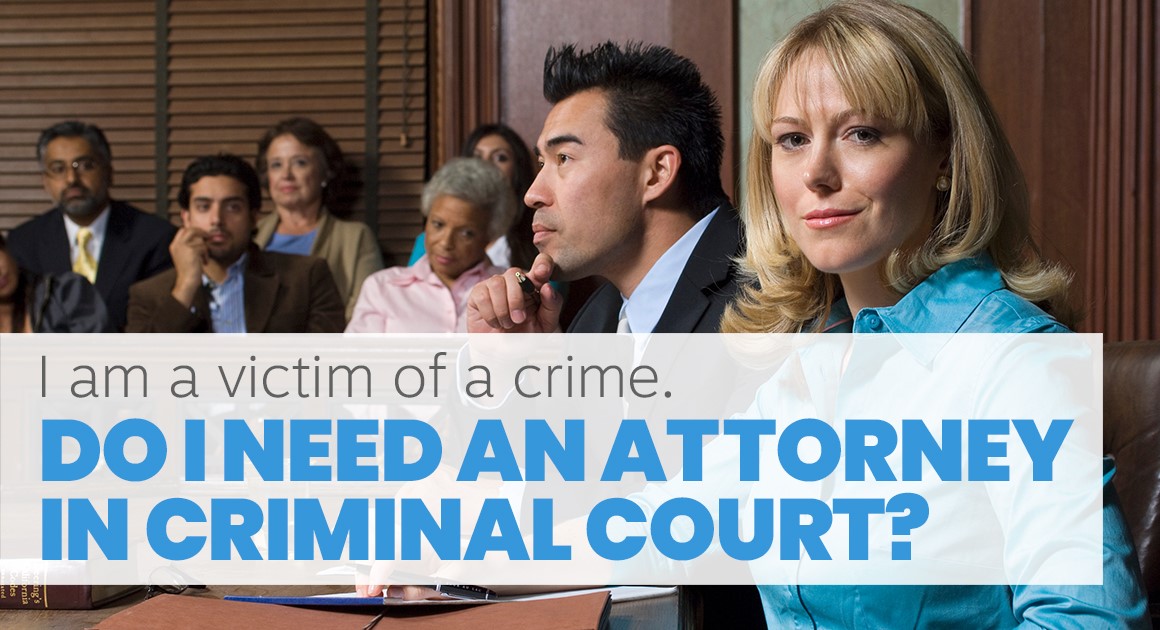 I am a victim of a crime. Do I need an attorney in criminal court?